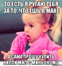 то есть я ругаю тебя за то, что ешь в маке а сама прошу купить хиппи мил с миньоном?