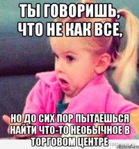 ты говоришь, что не как все, но до сих пор пытаешься найти что-то необычное в торговом центре