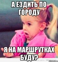 а ездить по городу я на маршрутках буду?