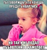 ты говоришь, что хочешь продать квартиру, но так и не подал объявление в камелот?