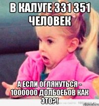 в калуге 331 351 человек а если оглянуться - 1000000 долбоебов как это?!