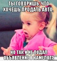 ты говоришь, что хочешь продать авто, но так и не подал объявление в камелот?