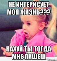 не интерисует моя жизнь??? нахуй ты тогда мне пишеш