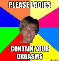 please ladies contain your orgasms