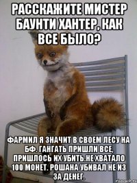 расскажите мистер баунти хантер, как все было? фармил я значит в своем лесу на бф. гангать пришли все, пришлось их убить.не хватало 100 монет. рошана убивал не из за денег.