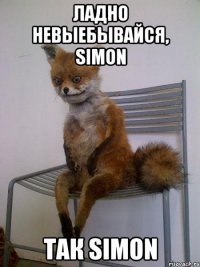 ладно невыебывайся, simon так simon