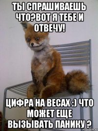 ты спрашиваешь что?вот я тебе и отвечу! цифра на весах :) что может еще вызывать панику ?