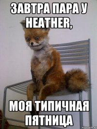 завтра пара у heather, моя типичная пятница