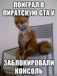 поиграл в пиратскую gta v заблокировали консоль