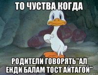 то чуства когда родители говорять"ал енди балам тост айтагой"