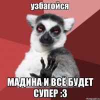  мадина и всё будет супер :3