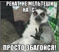 ренат, не мельтеши на "с" просто збагойся!