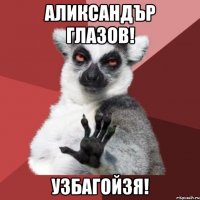 аликсандър глазов! узбагойзя!