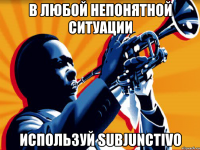 в любой непонятной ситуации используй subjunctivo