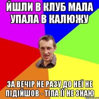 йшли в клуб мала упала в калюжу за вечір не разу до неї не підійшов - тіпа її не знаю