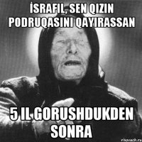 İsrafil, sen qizin podruqasini qayirassan 5 il gorushdukden sonra