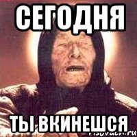 сегодня ты вкинешся