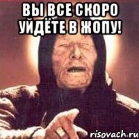 вы все скоро уйдёте в жопу! 