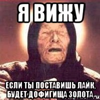 я вижу если ты поставишь лайк, будет дофигища золота