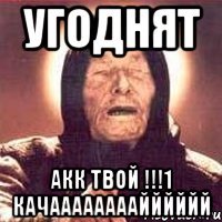угоднят акк твой !!!1 качаааааааайййййй