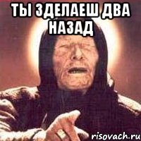 ты зделаеш два назад 