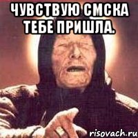 чувствую смска тебе пришла. 