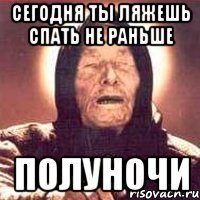 сегодня ты ляжешь спать не раньше полуночи