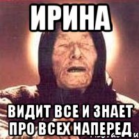 ирина видит все и знает про всех наперед