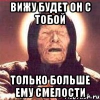 вижу будет он с тобой только больше ему смелости