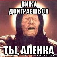 вижу доиграешься ты, аленка