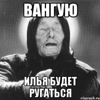 вангую илья будет ругаться