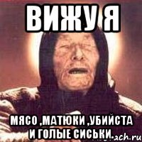 вижу я мясо ,матюки ,убийста и голые сиськи.