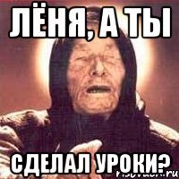 лёня, а ты сделал уроки?