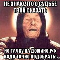 не знаю что о судьбе твой сказать но тачку на домино.рф надо точно подобрать!