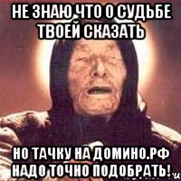 не знаю что о судьбе твоей сказать но тачку на домино.рф надо точно подобрать!