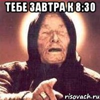 тебе завтра к 8:30 