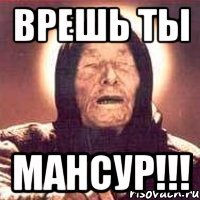 врешь ты мансур!!!