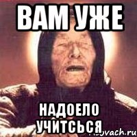 вам уже надоело учитсься