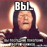 вы.. вы последние поколение форумчанинов..