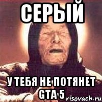 серый у тебя не потянет gta 5