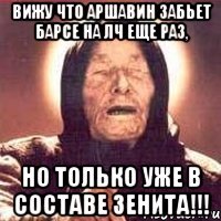 вижу что аршавин забьет барсе на лч еще раз, но только уже в составе зенита!!!