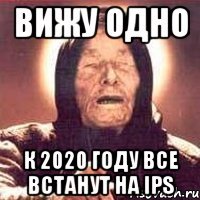 вижу одно к 2020 году все встанут на ips