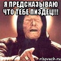 я предсказываю что тебе пиздец!!! 