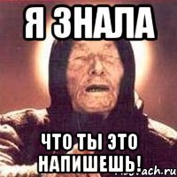 я знала что ты это напишешь!