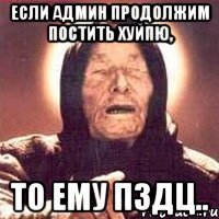 если админ продолжим постить хуйпю, то ему пздц..