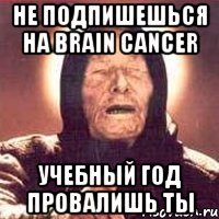 не подпишешься на brain cancer учебный год провалишь ты