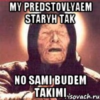 my predstovlyaem staryh tak no sami budem takimi