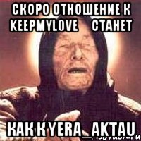 скоро отношение к keepmyl0ve‎ станет как к yera_aktau