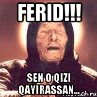 ferid!!! sen o qizi qayirassan...