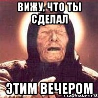 вижу, что ты сделал этим вечером